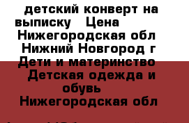  детский конверт на выписку › Цена ­ 1 000 - Нижегородская обл., Нижний Новгород г. Дети и материнство » Детская одежда и обувь   . Нижегородская обл.